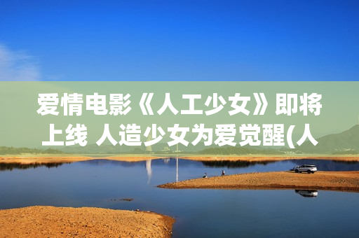 爱情电影《人工少女》即将上线 人造少女为爱觉醒(人工性智能电影免费)