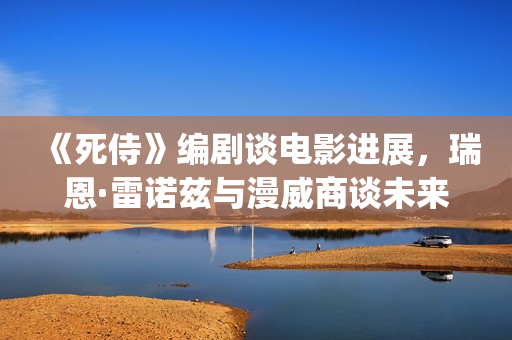 《死侍》编剧谈电影进展，瑞恩·雷诺兹与漫威商谈未来的电影计划(死侍 原型)