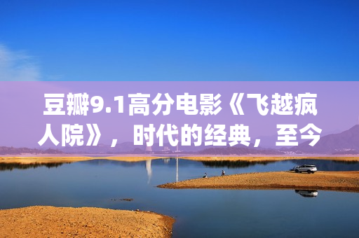 豆瓣9.1高分电影《飞越疯人院》，时代的经典，至今难以超越(豆瓣9.1高分电影推荐)