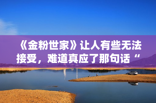 《金粉世家》让人有些无法接受，难道真应了那句话“得到的就不会珍惜”？(金粉世家幕后故事)