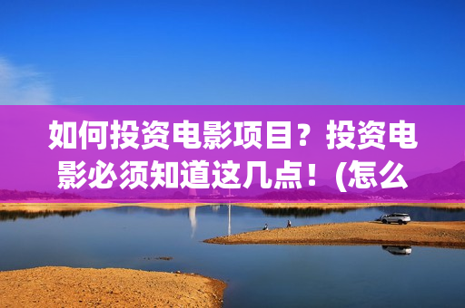 如何投资电影项目？投资电影必须知道这几点！(怎么能投资电影)