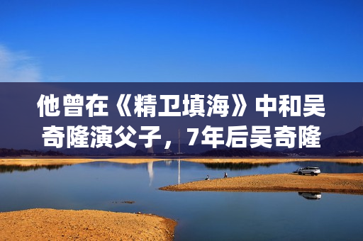 他曾在《精卫填海》中和吴奇隆演父子，7年后吴奇隆却演他师弟(在精卫填海的故事里精卫是a一个人b一只鸟c一只猴子)