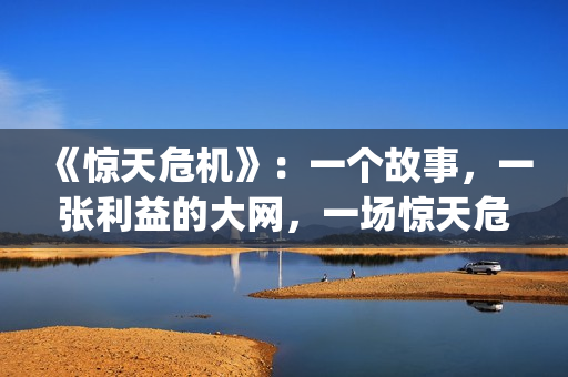 《惊天危机》：一个故事，一张利益的大网，一场惊天危机(惊天危机豆瓣)