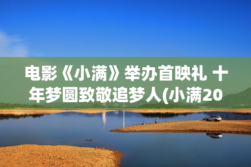 电影《小满》举办首映礼 十年梦圆致敬追梦人(小满2020)