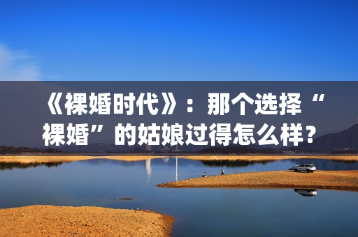 《裸婚时代》：那个选择“裸婚”的姑娘过得怎么样？(裸婚时代片尾曲歌名叫什么)