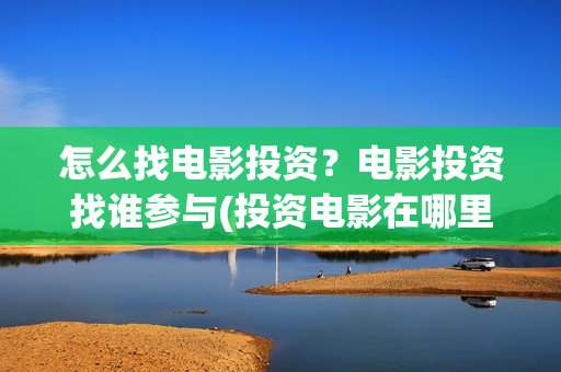 怎么找电影投资？电影投资找谁参与(投资电影在哪里投资)