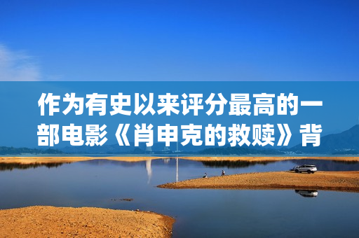 作为有史以来评分最高的一部电影《肖申克的救赎》背后竟有这些鲜为人知的故事(作为有史以来评价的人)