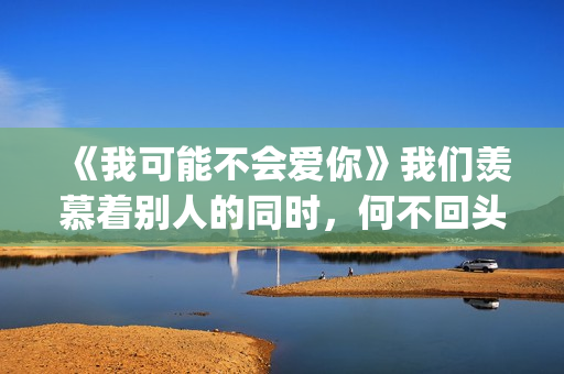 《我可能不会爱你》我们羡慕着别人的同时，何不回头看一下身后(我可能不会爱你)