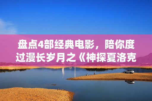 盘点4部经典电影，陪你度过漫长岁月之《神探夏洛克》(盘点4部经典电影有哪些)