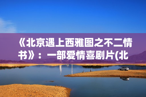 《北京遇上西雅图之不二情书》：一部爱情喜剧片(北京遇上西雅图演员)