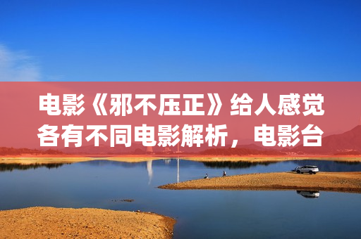 电影《邪不压正》给人感觉各有不同电影解析，电影台词不像是台词，反派也不像反派(电影邪不压正剧情详解)
