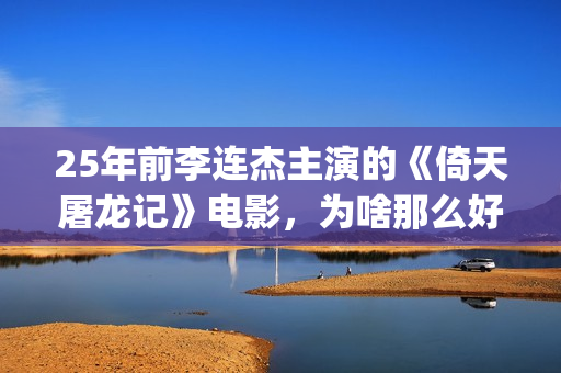 25年前李连杰主演的《倚天屠龙记》电影，为啥那么好看？(李连杰个)