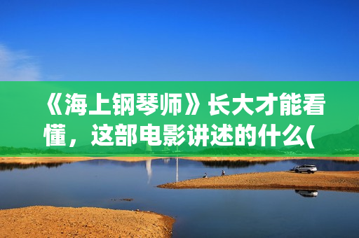 《海上钢琴师》长大才能看懂，这部电影讲述的什么(海上钢琴师深度解读)