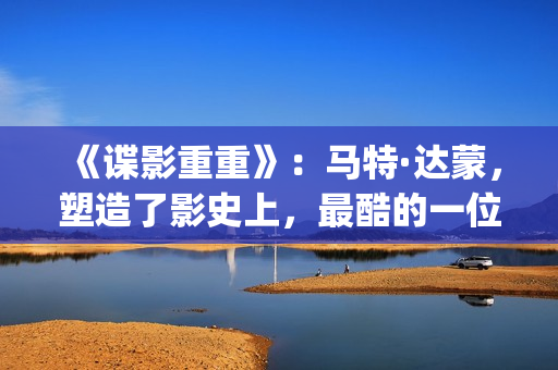 《谍影重重》：马特·达蒙，塑造了影史上，最酷的一位孤胆英雄(谍影重重7免费高清在线观看)