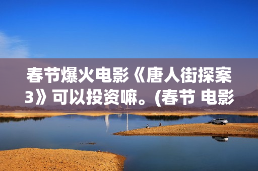 春节爆火电影《唐人街探案3》可以投资嘛。(春节 电影 2021)
