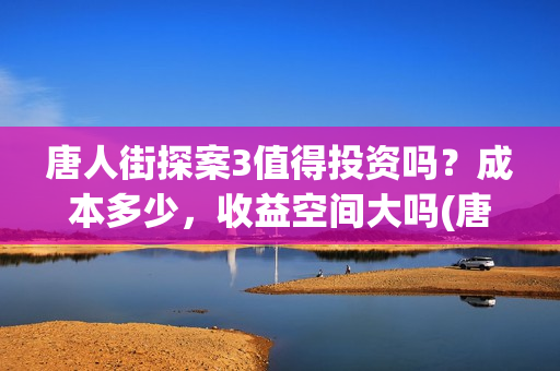 唐人街探案3值得投资吗？成本多少，收益空间大吗(唐人街探案3值得看吗)