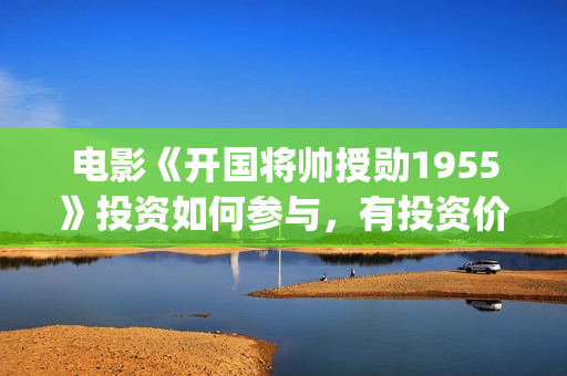 电影《开国将帅授勋1955》投资如何参与，有投资价值吗？(电影《开国将帅1955》演员表)