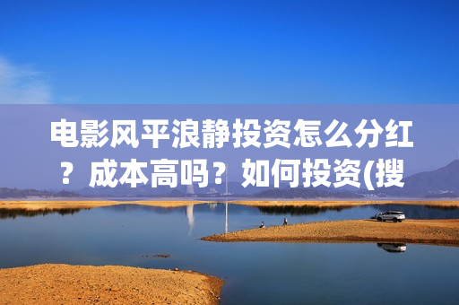 电影风平浪静投资怎么分红？成本高吗？如何投资(搜索电影风平浪静)