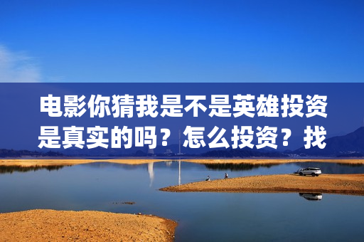 电影你猜我是不是英雄投资是真实的吗？怎么投资？找谁投资？(电影你猜我是不是英雄)