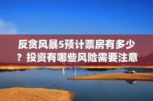 反贪风暴5预计票房有多少？投资有哪些风险需要注意(反贪风暴5预计上映时间)