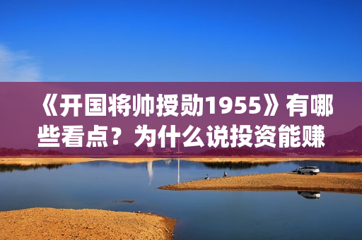 《开国将帅授勋1955》有哪些看点？为什么说投资能赚钱？(《开国将帅授勋1955》完整版观看)