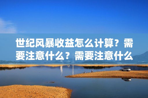 世纪风暴收益怎么计算？需要注意什么？需要注意什么？(世纪风暴什么时候开机)
