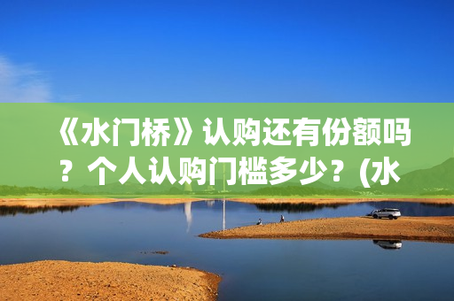 《水门桥》认购还有份额吗？个人认购门槛多少？(水门桥值得投资吗)