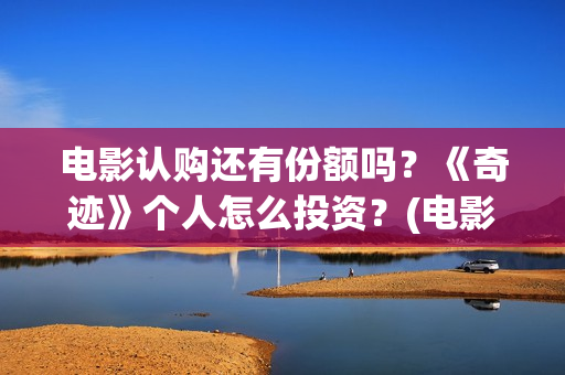 电影认购还有份额吗？《奇迹》个人怎么投资？(电影认购份额可靠吗)