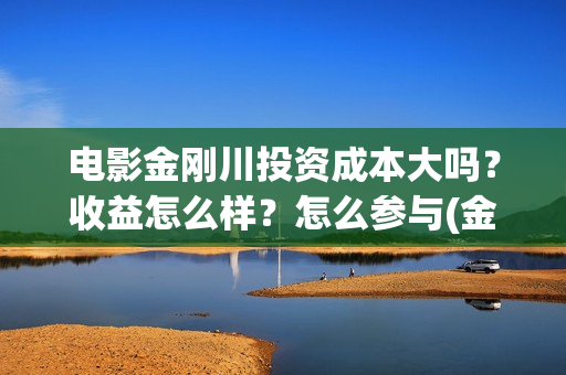 电影金刚川投资成本大吗？收益怎么样？怎么参与(金刚川票房投资)
