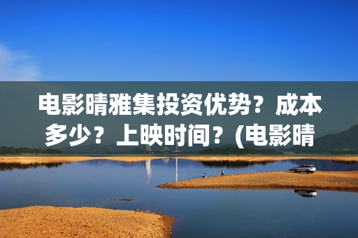电影晴雅集投资优势？成本多少？上映时间？(电影晴雅集投资成本)