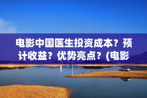 电影中国医生投资成本？预计收益？优势亮点？(电影中国医生投资方)