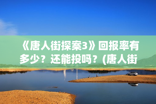 《唐人街探案3》回报率有多少？还能投吗？(唐人街探案3免费观看完整版电影)