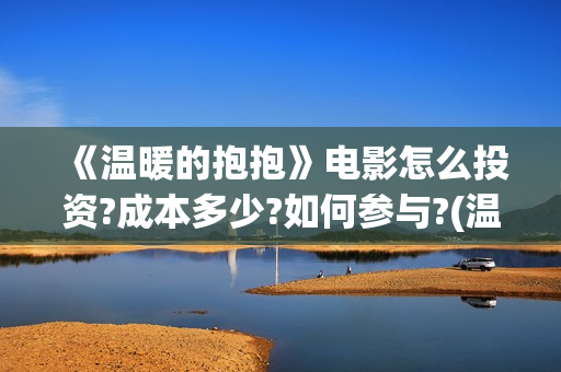 《温暖的抱抱》电影怎么投资?成本多少?如何参与?(温暖的抱抱电影免费观看)