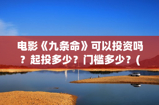 电影《九条命》可以投资吗？起投多少？门槛多少？(电影《九条命》李幼斌在线观看)