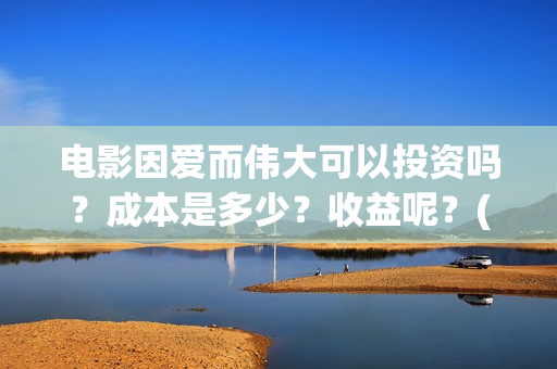 电影因爱而伟大可以投资吗？成本是多少？收益呢？(因爱而伟大电影编剧是谁)