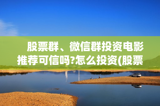 　股票群、微信群投资电影推荐可信吗?怎么投资(股票微信群聊天思路)