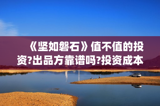 　《坚如磐石》值不值的投资?出品方靠谱吗?投资成本高吗(《坚如磐石》电影)