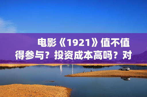 　　电影《1921》值不值得参与？投资成本高吗？对公账户真实吗(电影1921讲了什么)