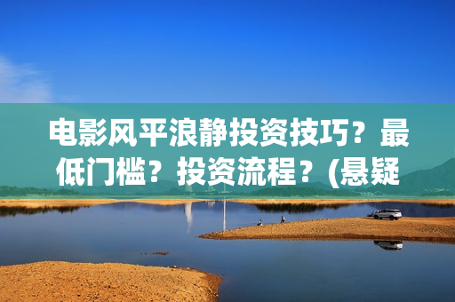 电影风平浪静投资技巧？最低门槛？投资流程？(悬疑电影风平浪静)