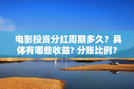  电影投资分红周期多久？具体有哪些收益? 分账比例？