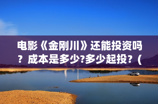 电影《金刚川》还能投资吗？成本是多少?多少起投？(电影金刚川在哪里拍摄的)