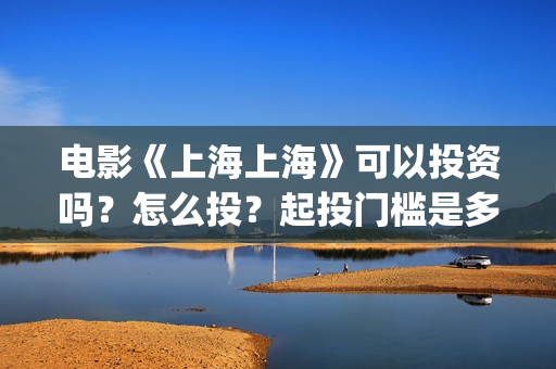 电影《上海上海》可以投资吗？怎么投？起投门槛是多少？(有一部电影叫上海什么)