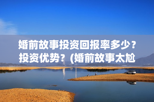 婚前故事投资回报率多少？投资优势？(婚前故事太尬了)