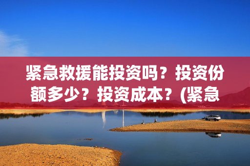 紧急救援能投资吗？投资份额多少？投资成本？(紧急救援投资方上市公司)