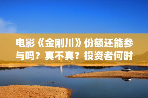 电影《金刚川》份额还能参与吗？真不真？投资者何时分红？(电影金刚川是真实事件吗)