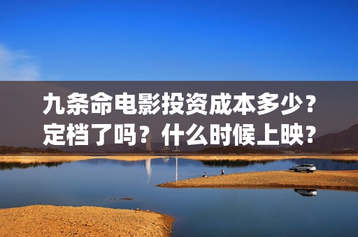 九条命电影投资成本多少？定档了吗？什么时候上映？A(九条命首映)