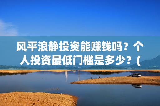 风平浪静投资能赚钱吗？个人投资最低门槛是多少？(风平浪静投资能赚钱吗)