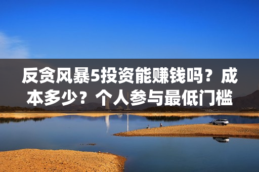 反贪风暴5投资能赚钱吗？成本多少？个人参与最低门槛是多少？(反贪风暴5能投吗)