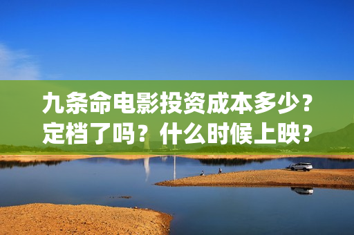 九条命电影投资成本多少？定档了吗？什么时候上映？A(九条命电影票)