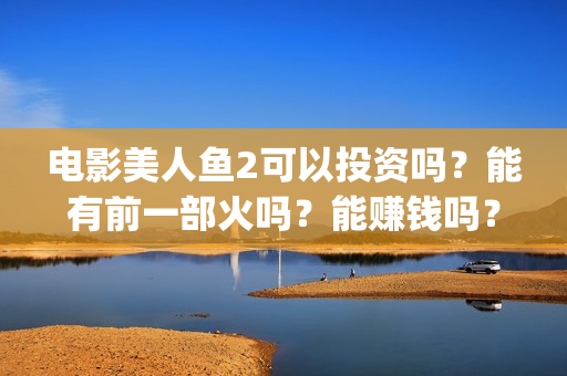 电影美人鱼2可以投资吗？能有前一部火吗？能赚钱吗？(电影 美人鱼2)